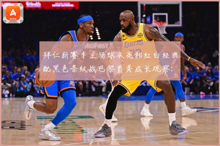 拜仁新赛季主场球衣亮相红白经典配黑色条纹战巴黎首秀成长观察：最新赛事动态与深度分析