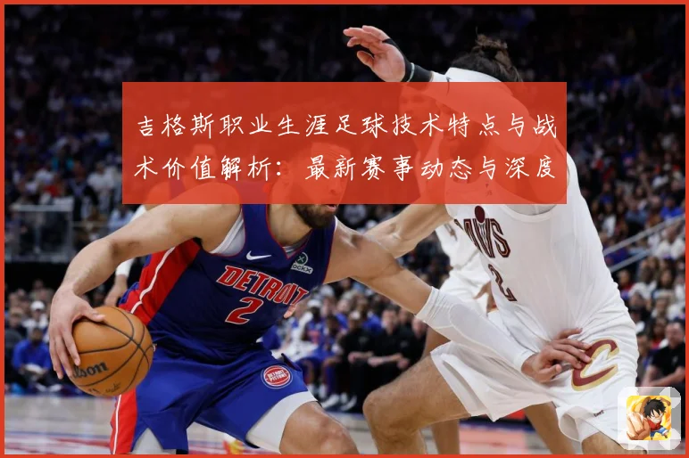 吉格斯职业生涯足球技术特点与战术价值解析：最新赛事动态与深度分析