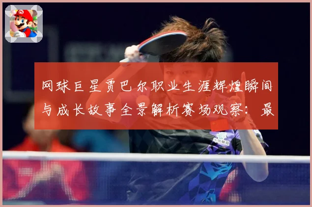 网球巨星贾巴尔职业生涯辉煌瞬间与成长故事全景解析赛场观察：最新赛事动态与深度分析