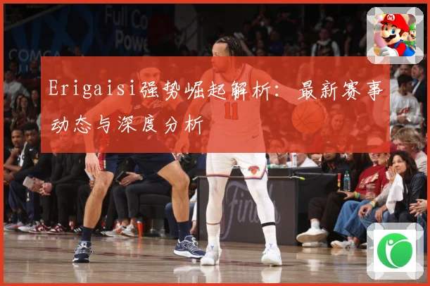 Erigaisi强势崛起解析：最新赛事动态与深度分析