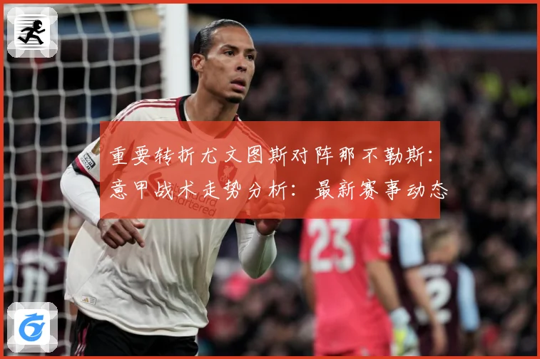 重要转折尤文图斯对阵那不勒斯：意甲战术走势分析：最新赛事动态与深度分析