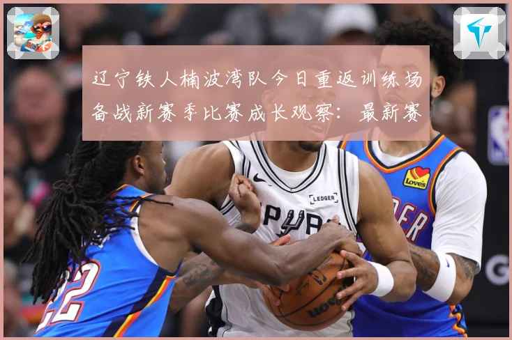 辽宁铁人楠波湾队今日重返训练场备战新赛季比赛成长观察：最新赛事动态与深度分析