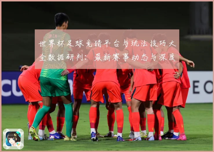 世界杯足球竞猜平台与玩法技巧大全数据研判：最新赛事动态与深度分析