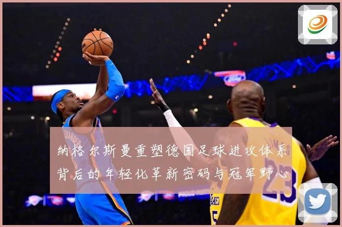 纳格尔斯曼重塑德国足球进攻体系背后的年轻化革新密码与冠军野心：最新赛事动态与深度分析