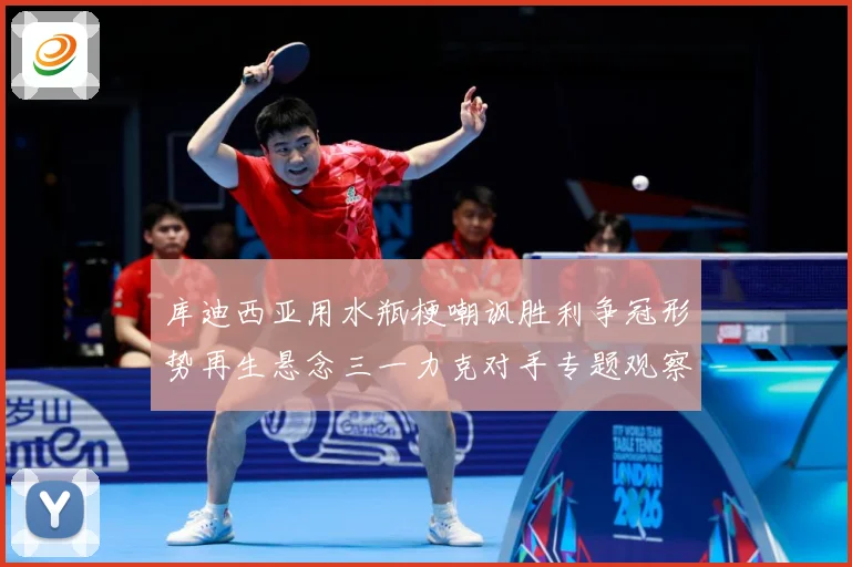 库迪西亚用水瓶梗嘲讽胜利争冠形势再生悬念三一力克对手专题观察：最新赛事动态与深度分析