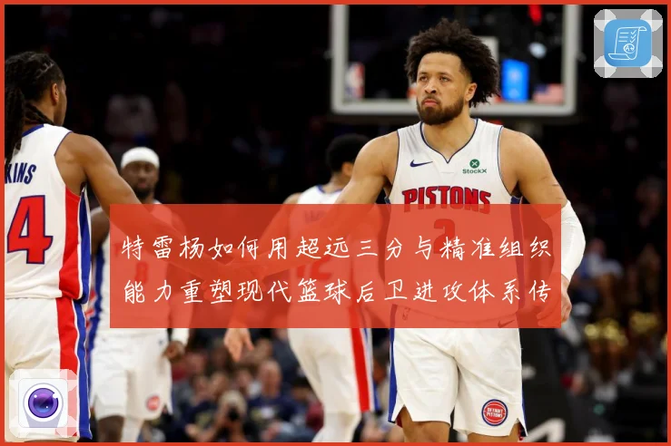 特雷杨如何用超远三分与精准组织能力重塑现代篮球后卫进攻体系传奇之路：最新赛事动态与深度分析