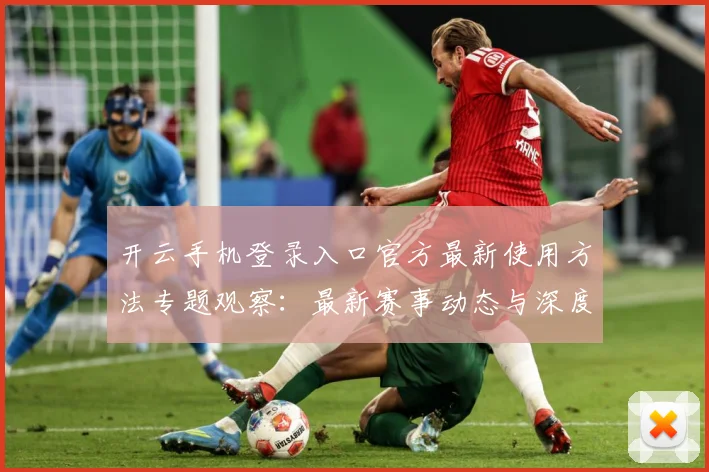 开云手机登录入口官方最新使用方法专题观察：最新赛事动态与深度分析
