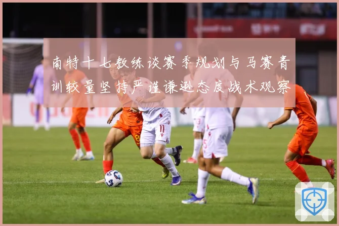 南特十七教练谈赛季规划与马赛青训较量坚持严谨谦逊态度战术观察：最新赛事动态与深度分析