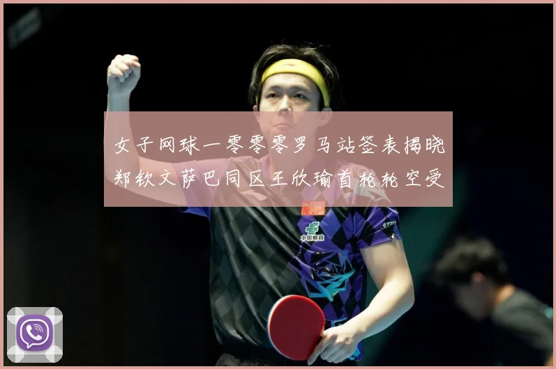 女子网球一零零零罗马站签表揭晓郑钦文萨巴同区王欣瑜首轮轮空受赛场观察：最新赛事动态与深度分析