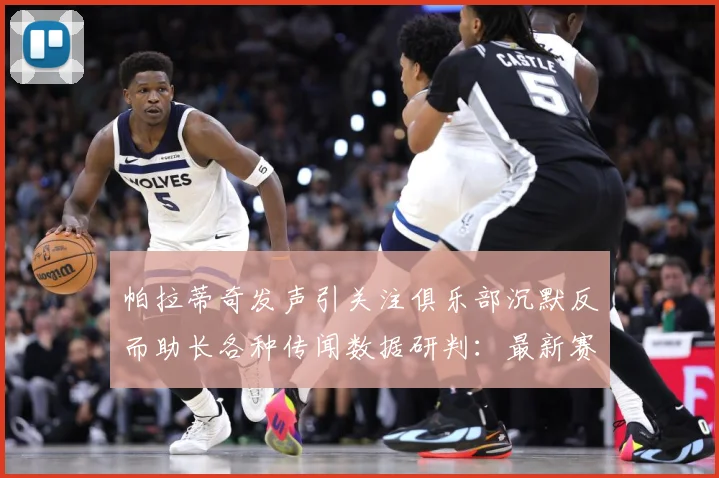 帕拉蒂奇发声引关注俱乐部沉默反而助长各种传闻数据研判：最新赛事动态与深度分析