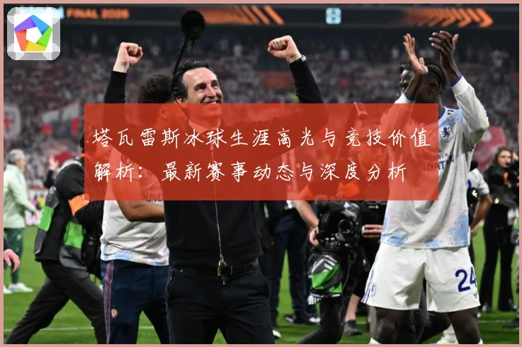 塔瓦雷斯冰球生涯高光与竞技价值解析：最新赛事动态与深度分析