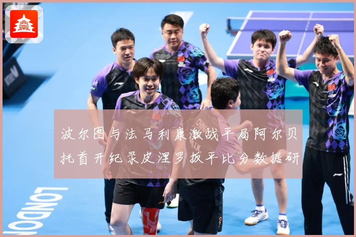 波尔图与法马利康激战平局阿尔贝托首开纪录皮涅罗扳平比分数据研判：最新赛事动态与深度分析