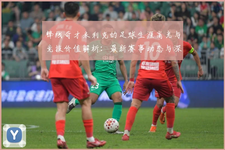锋线奇才米利克的足球生涯高光与竞技价值解析：最新赛事动态与深度分析