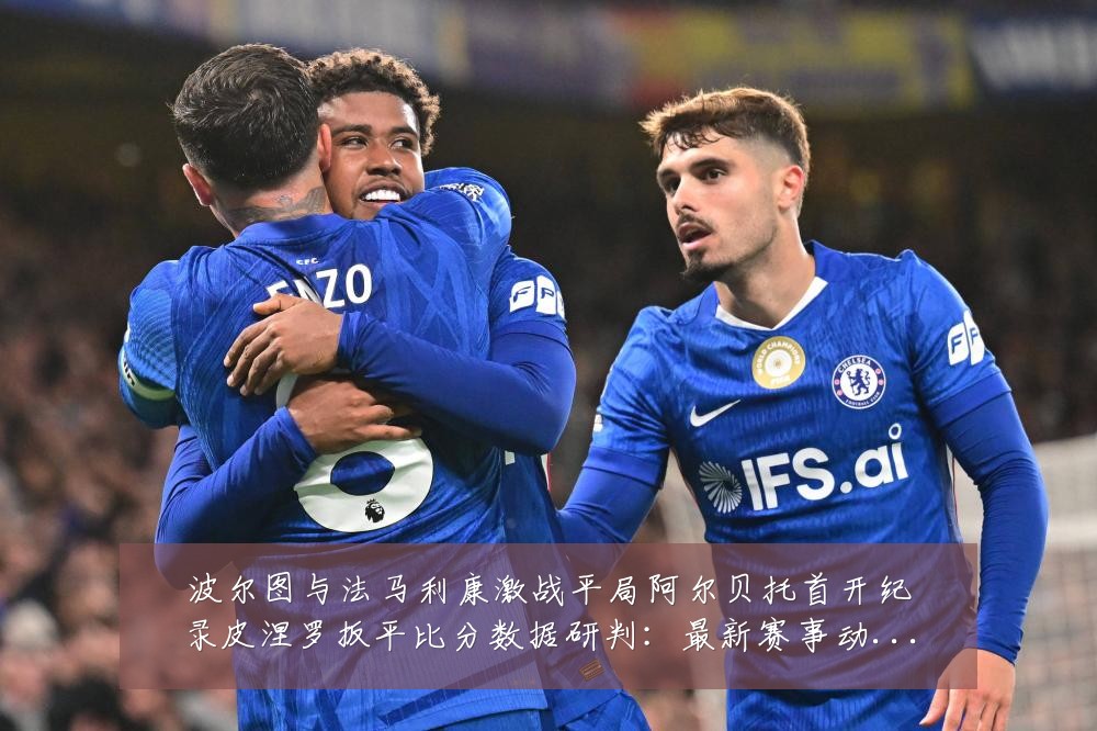波尔图与法马利康激战平局阿尔贝托首开纪录皮涅罗扳平比分数据研判：最新赛事动态与深度分析