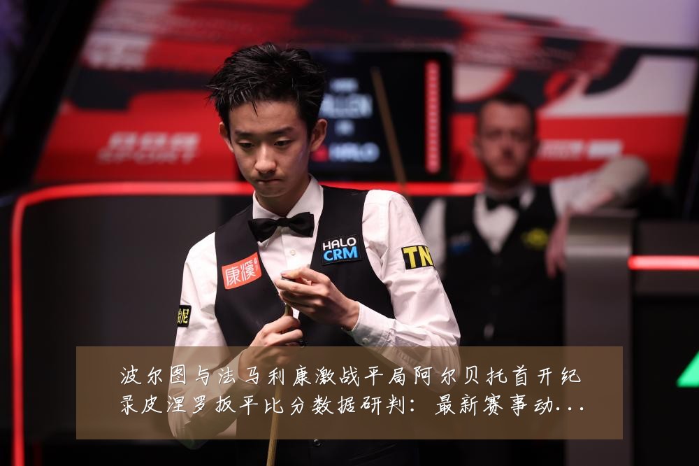 波尔图与法马利康激战平局阿尔贝托首开纪录皮涅罗扳平比分数据研判:最新赛事动态与深度分析
