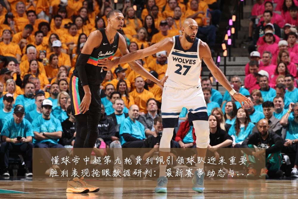 懂球帝中超第九轮费利佩引领球队迎来重要胜利表现抢眼数据研判:最新赛事动态与深度分析