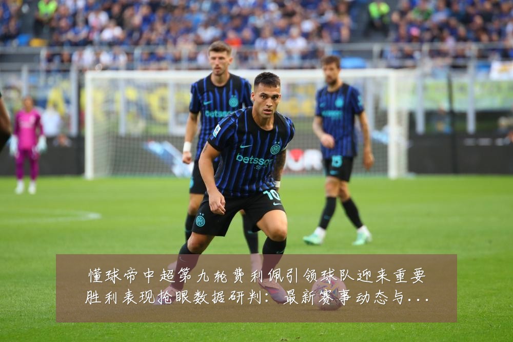 懂球帝中超第九轮费利佩引领球队迎来重要胜利表现抢眼数据研判:最新赛事动态与深度分析