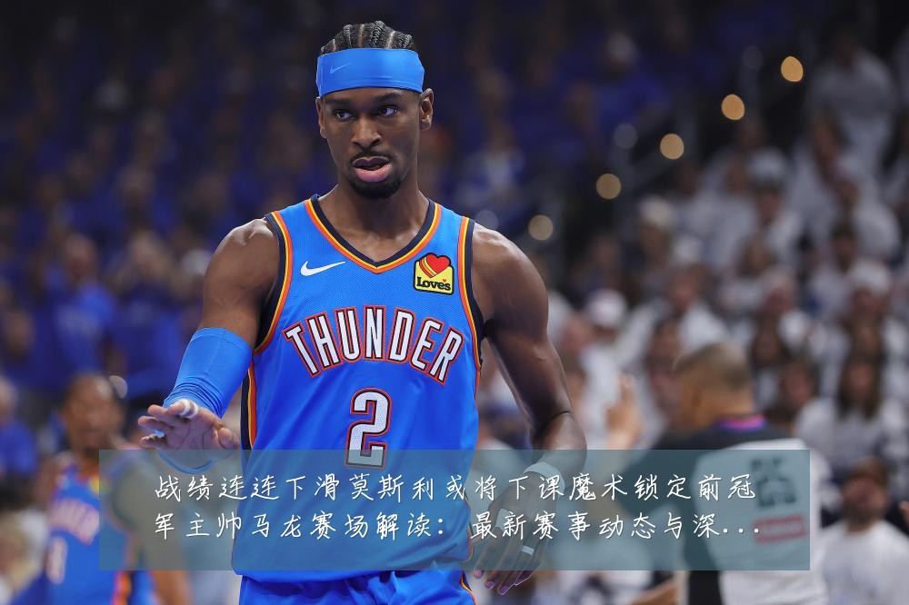 战绩连连下滑莫斯利或将下课魔术锁定前冠军主帅马龙赛场解读:最新赛事动态与深度分析