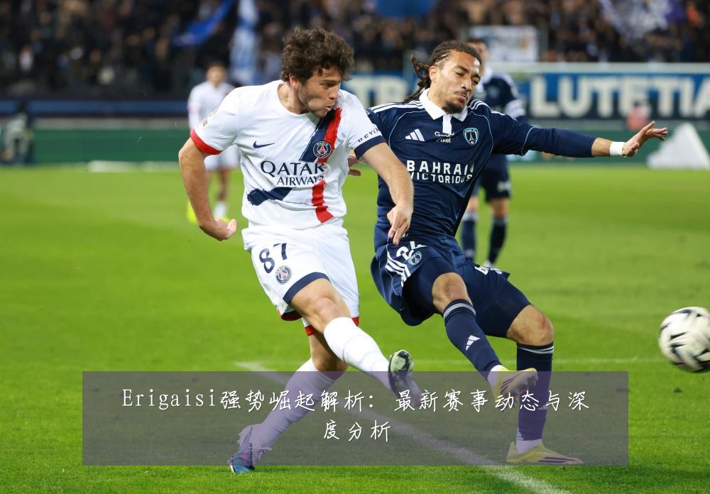 Erigaisi强势崛起解析:最新赛事动态与深度分析