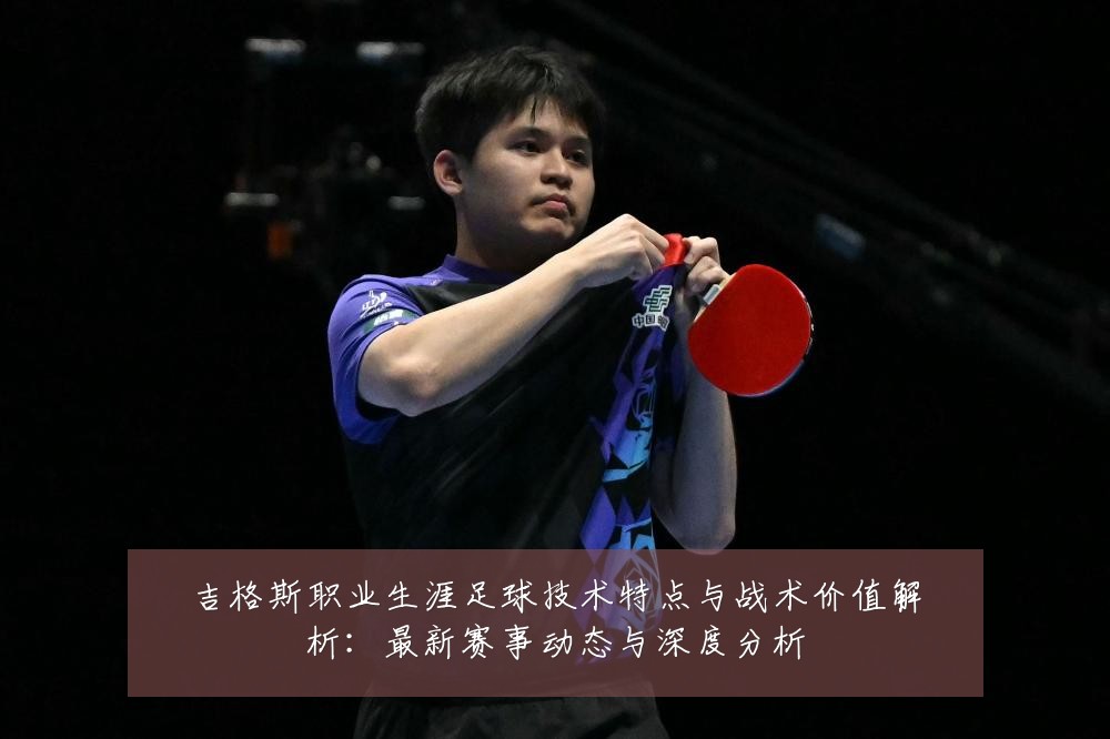 吉格斯职业生涯足球技术特点与战术价值解析:最新赛事动态与深度分析