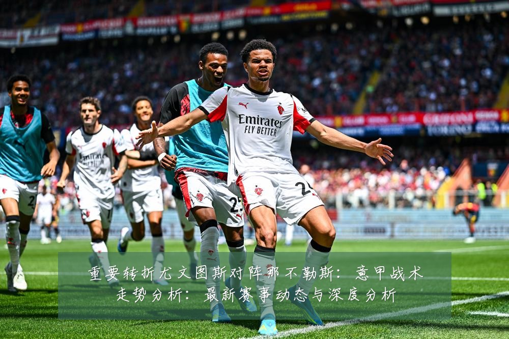 重要转折尤文图斯对阵那不勒斯:意甲战术走势分析:最新赛事动态与深度分析