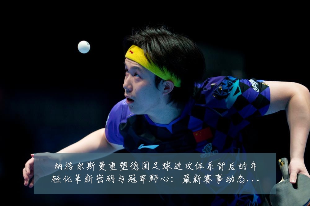 纳格尔斯曼重塑德国足球进攻体系背后的年轻化革新密码与冠军野心:最新赛事动态与深度分析