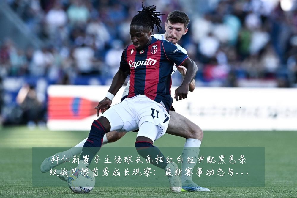 拜仁新赛季主场球衣亮相红白经典配黑色条纹战巴黎首秀成长观察:最新赛事动态与深度分析