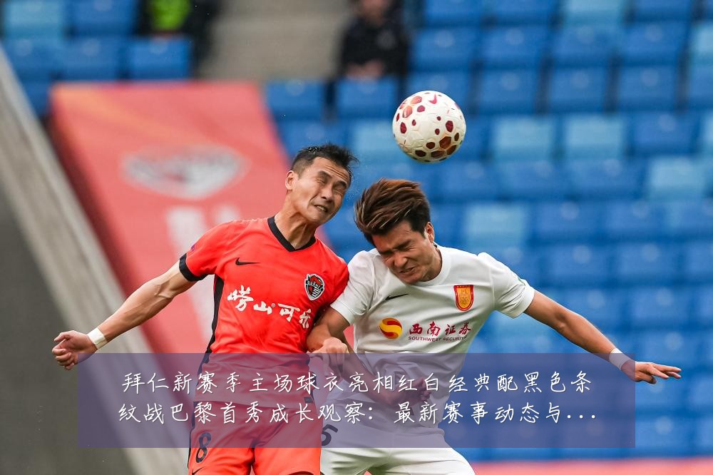 拜仁新赛季主场球衣亮相红白经典配黑色条纹战巴黎首秀成长观察:最新赛事动态与深度分析