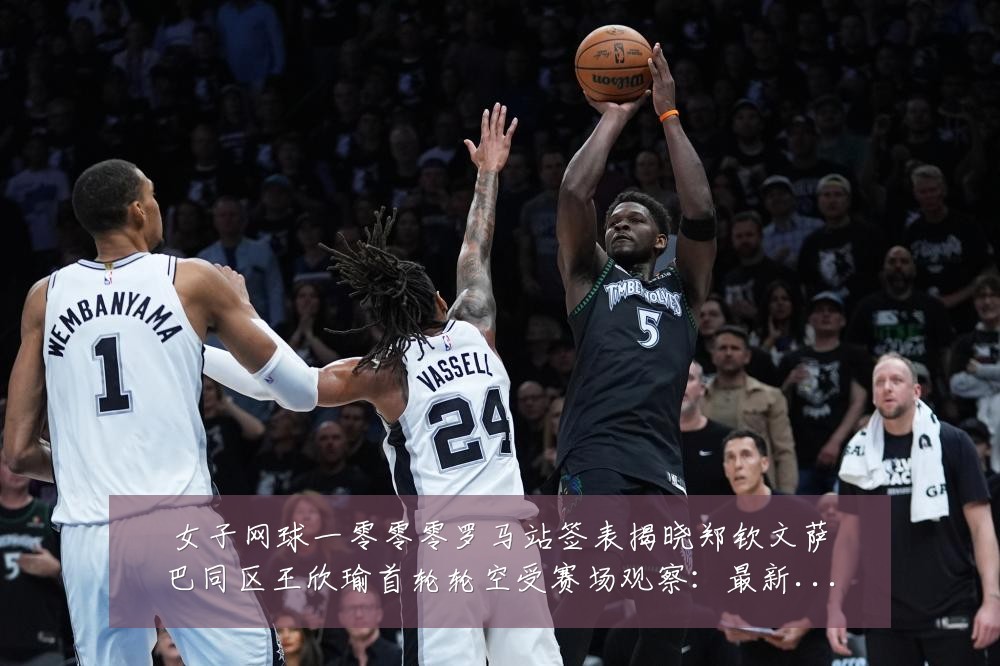 女子网球一零零零罗马站签表揭晓郑钦文萨巴同区王欣瑜首轮轮空受赛场观察:最新赛事动态与深度分析