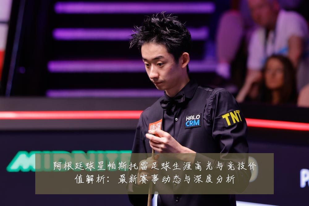 阿根廷球星帕斯托雷足球生涯高光与竞技价值解析：最新赛事动态与深度分析
