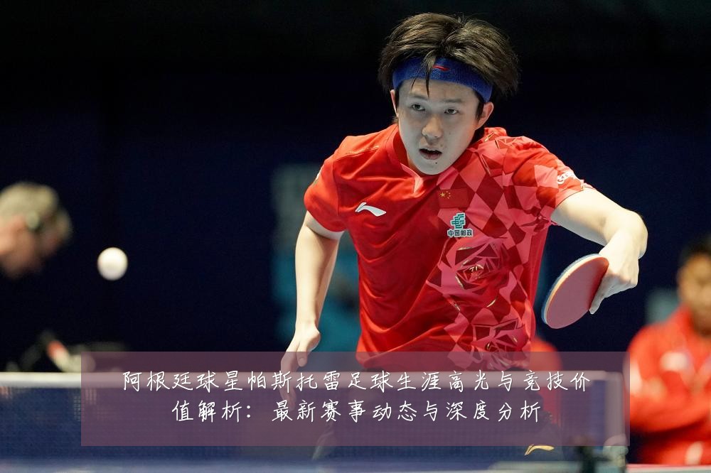 阿根廷球星帕斯托雷足球生涯高光与竞技价值解析：最新赛事动态与深度分析
